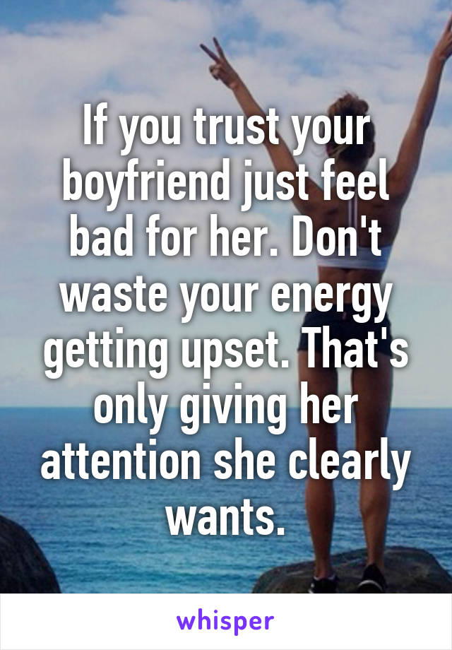 If you trust your boyfriend just feel bad for her. Don't waste your energy getting upset. That's only giving her attention she clearly wants.