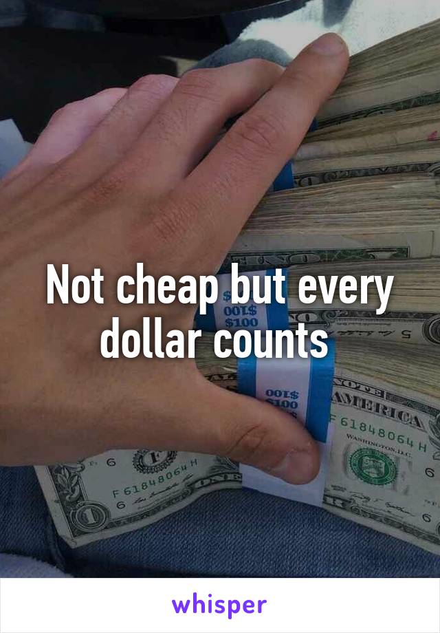 Not cheap but every dollar counts 