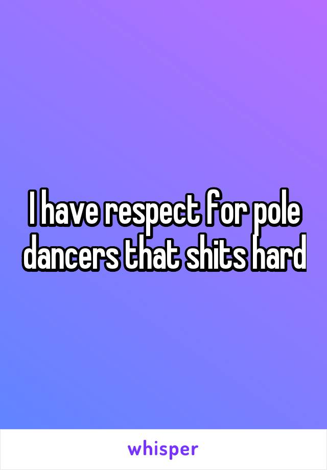 I have respect for pole dancers that shits hard