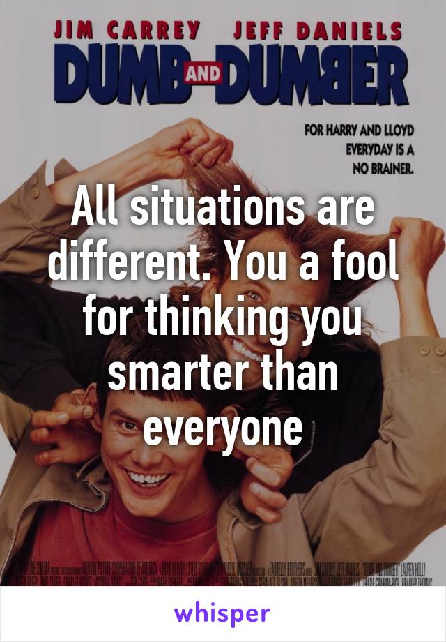 All situations are different. You a fool for thinking you smarter than everyone