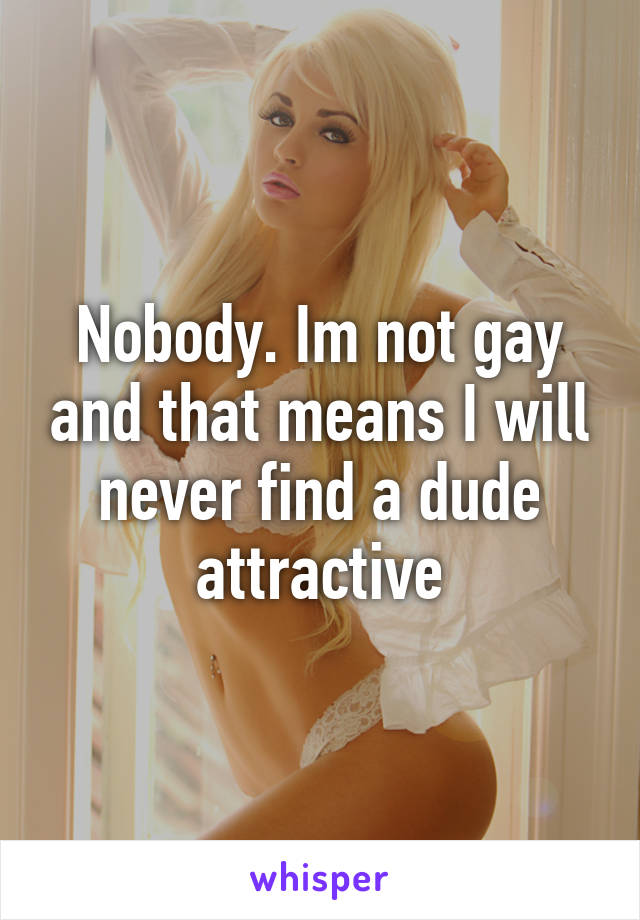 Nobody. Im not gay and that means I will never find a dude attractive