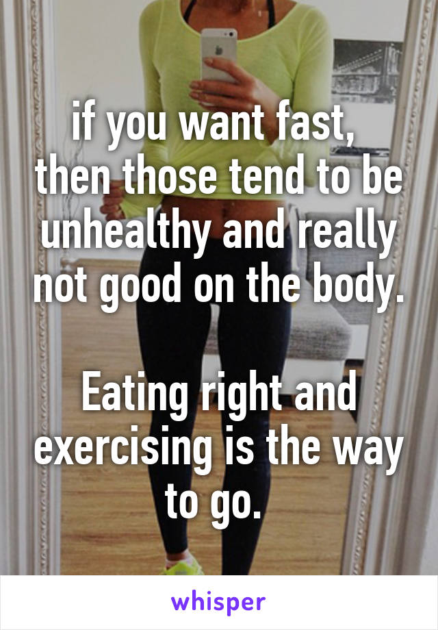 if you want fast,  then those tend to be unhealthy and really not good on the body. 
Eating right and exercising is the way to go. 