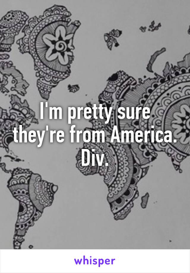 I'm pretty sure they're from America.
Div.