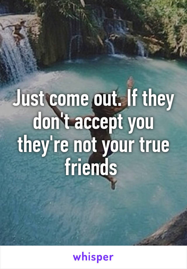 Just come out. If they don't accept you they're not your true friends 