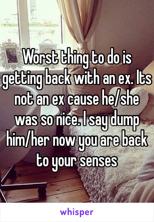 Worst thing to do is getting back with an ex. Its not an ex cause he/she was so nice. I say dump him/her now you are back to your senses