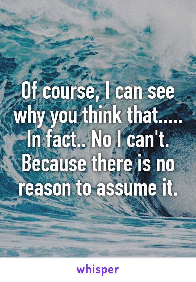 Of course, I can see why you think that.....
In fact.. No I can't. Because there is no reason to assume it.