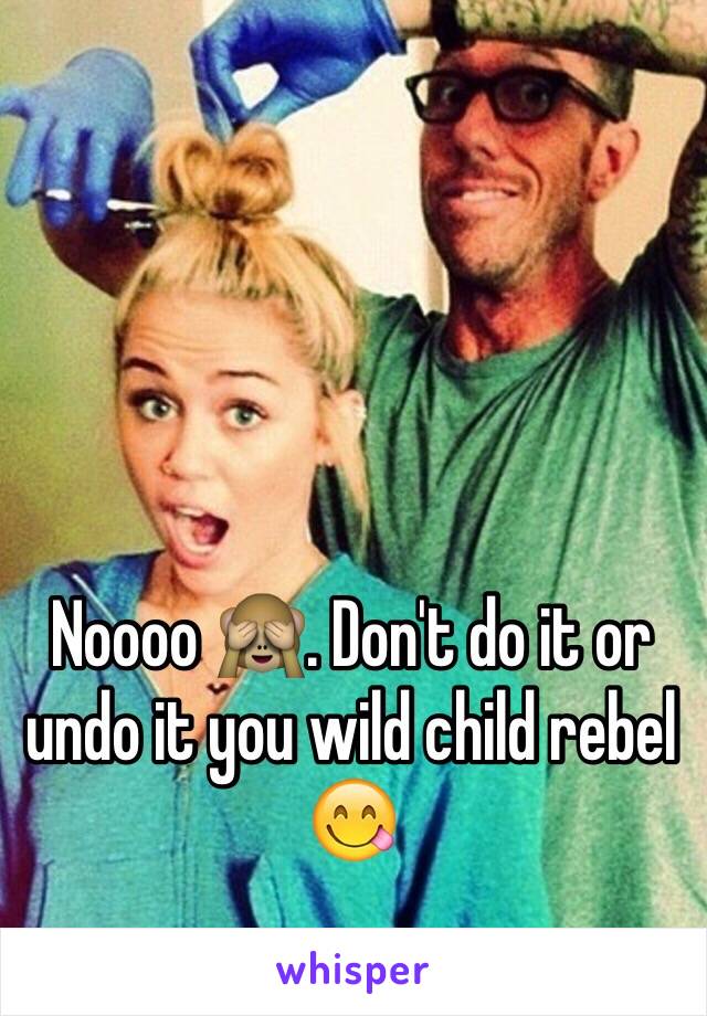 Noooo 🙈. Don't do it or undo it you wild child rebel 😋