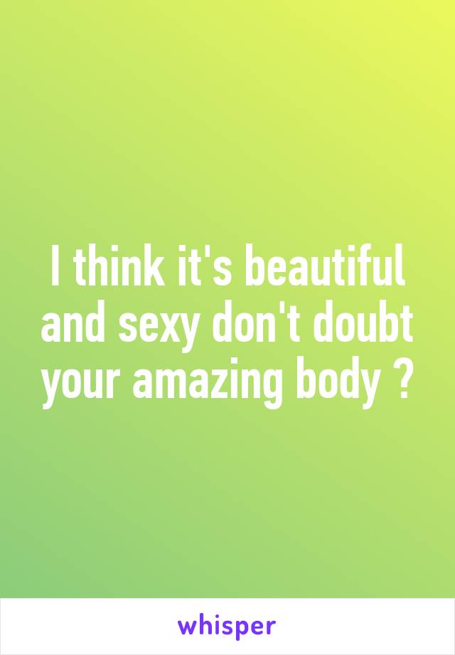 I think it's beautiful and sexy don't doubt your amazing body 💕