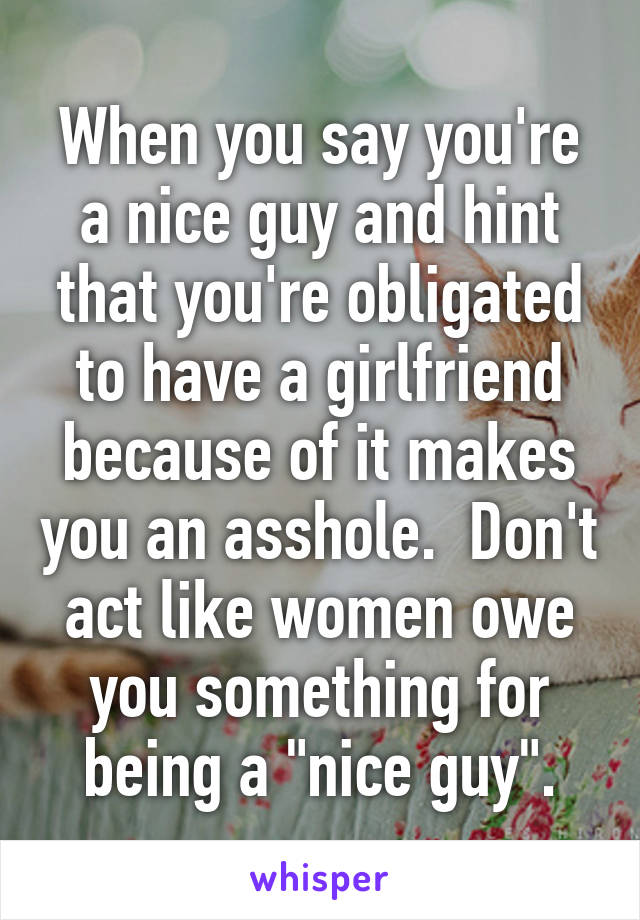 When you say you're a nice guy and hint that you're obligated to have a girlfriend because of it makes you an asshole.  Don't act like women owe you something for being a "nice guy".