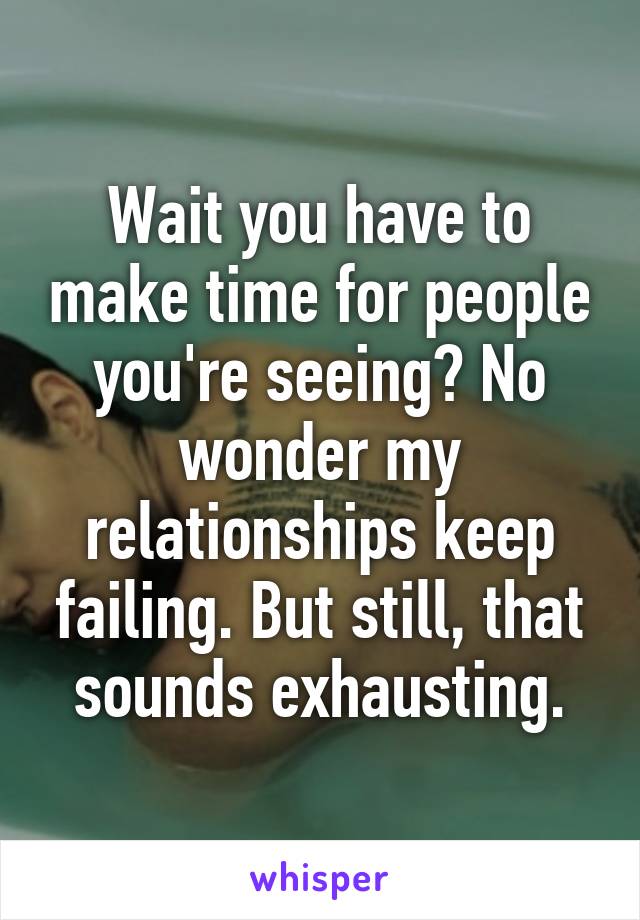 Wait you have to make time for people you're seeing? No wonder my relationships keep failing. But still, that sounds exhausting.