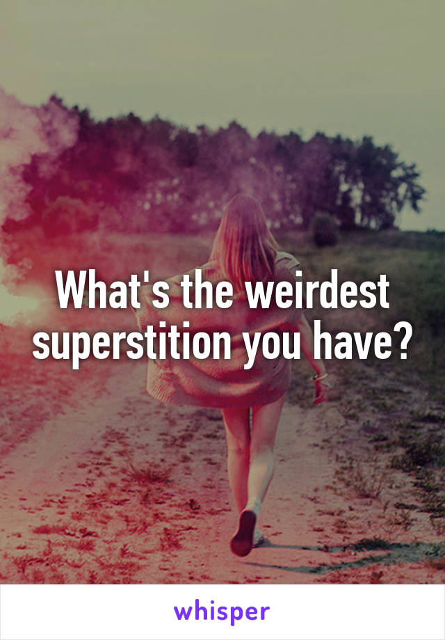 What's the weirdest superstition you have?