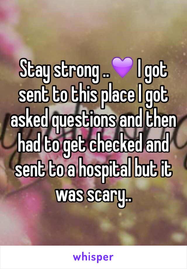 Stay strong ..💜 I got sent to this place I got asked questions and then had to get checked and sent to a hospital but it was scary..