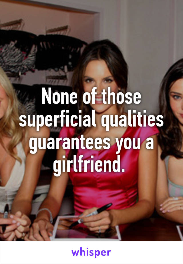 None of those superficial qualities guarantees you a girlfriend. 