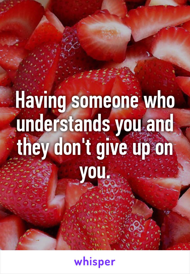 Having someone who understands you and they don't give up on you.