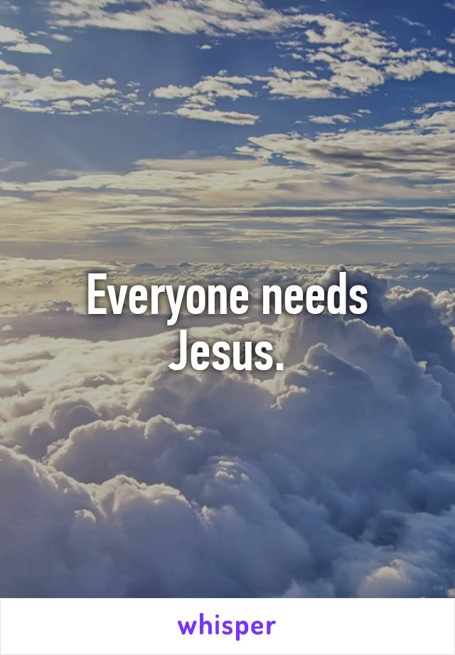 Everyone needs Jesus.