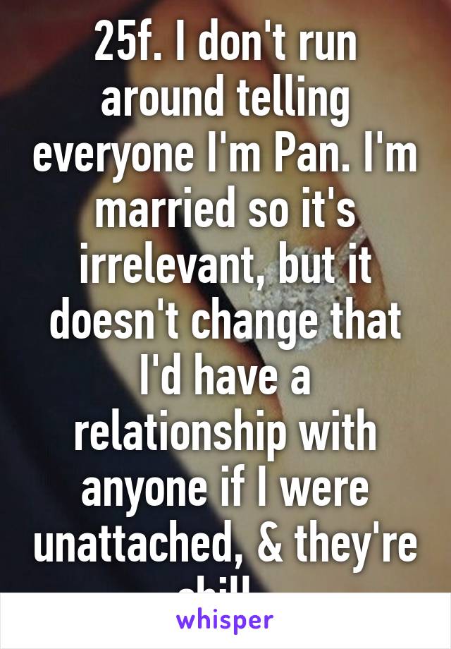 25f. I don't run around telling everyone I'm Pan. I'm married so it's irrelevant, but it doesn't change that I'd have a relationship with anyone if I were unattached, & they're chill. 