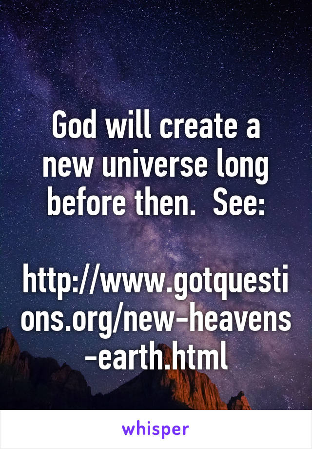 
God will create a new universe long before then.  See:

http://www.gotquestions.org/new-heavens-earth.html