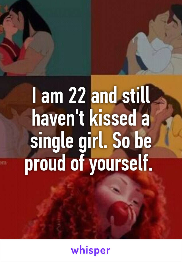 I am 22 and still haven't kissed a single girl. So be proud of yourself. 