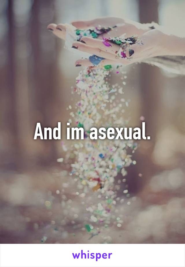 And im asexual.