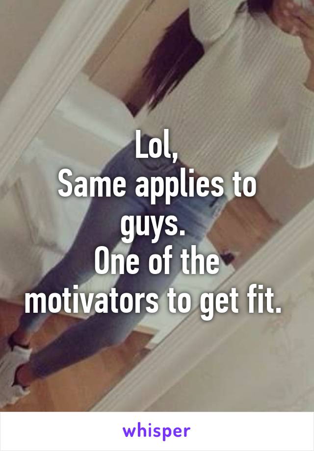 Lol,
Same applies to guys. 
One of the motivators to get fit. 