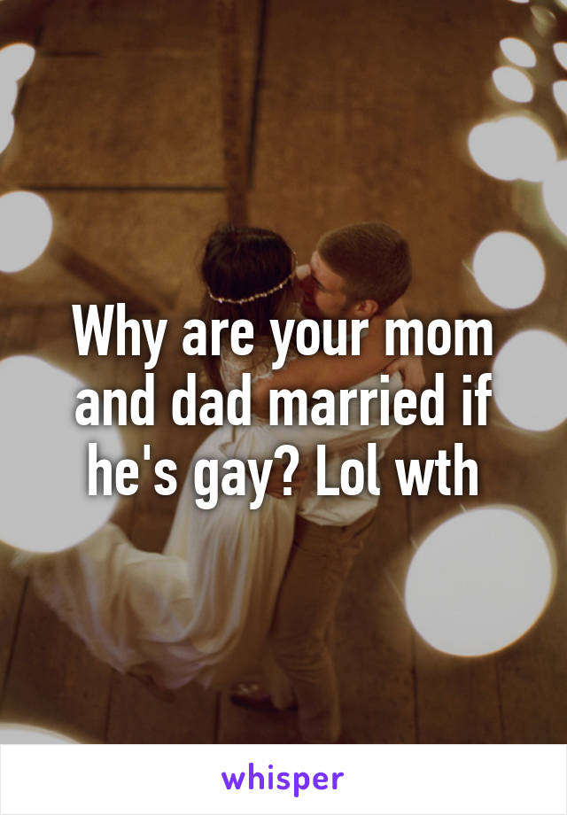 Why are your mom and dad married if he's gay? Lol wth