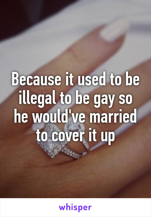 Because it used to be illegal to be gay so he would've married to cover it up