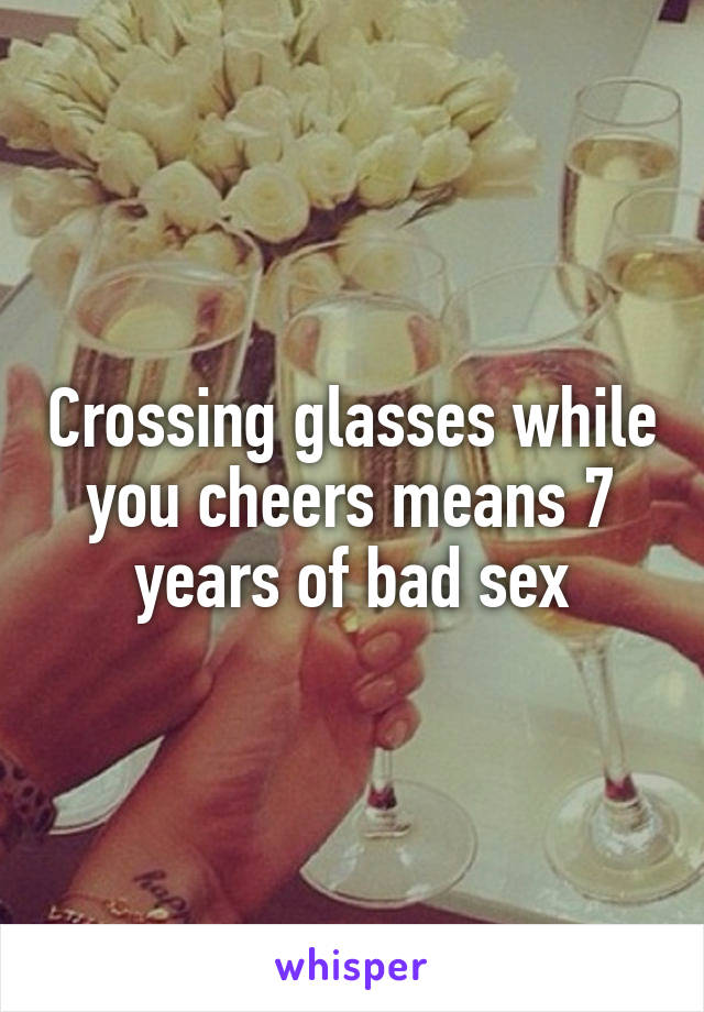 Crossing glasses while you cheers means 7 years of bad sex