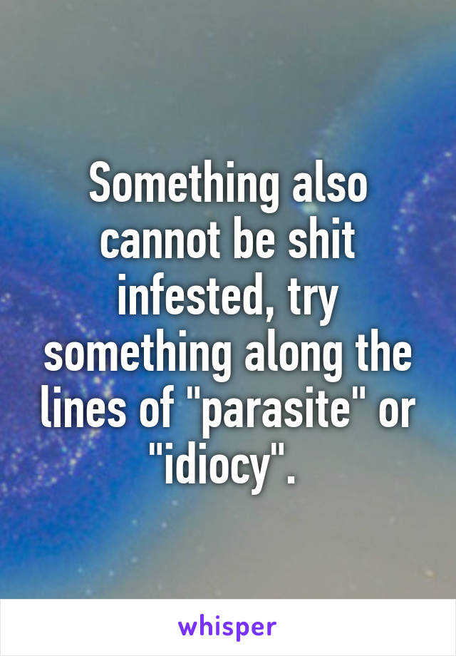 Something also cannot be shit infested, try something along the lines of "parasite" or "idiocy". 