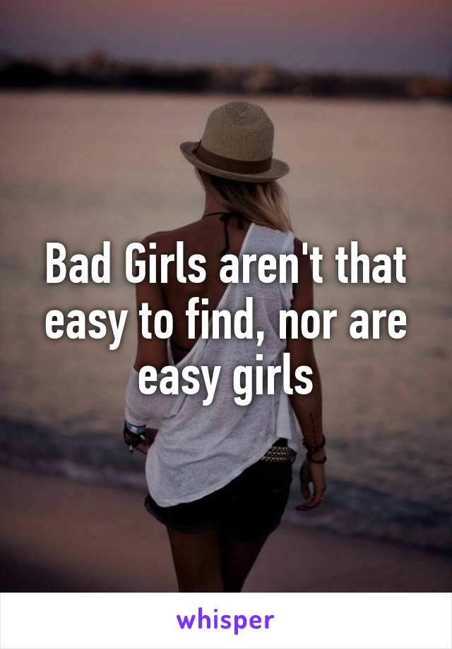 Bad Girls aren't that easy to find, nor are easy girls