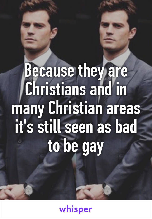 Because they are Christians and in many Christian areas it's still seen as bad to be gay