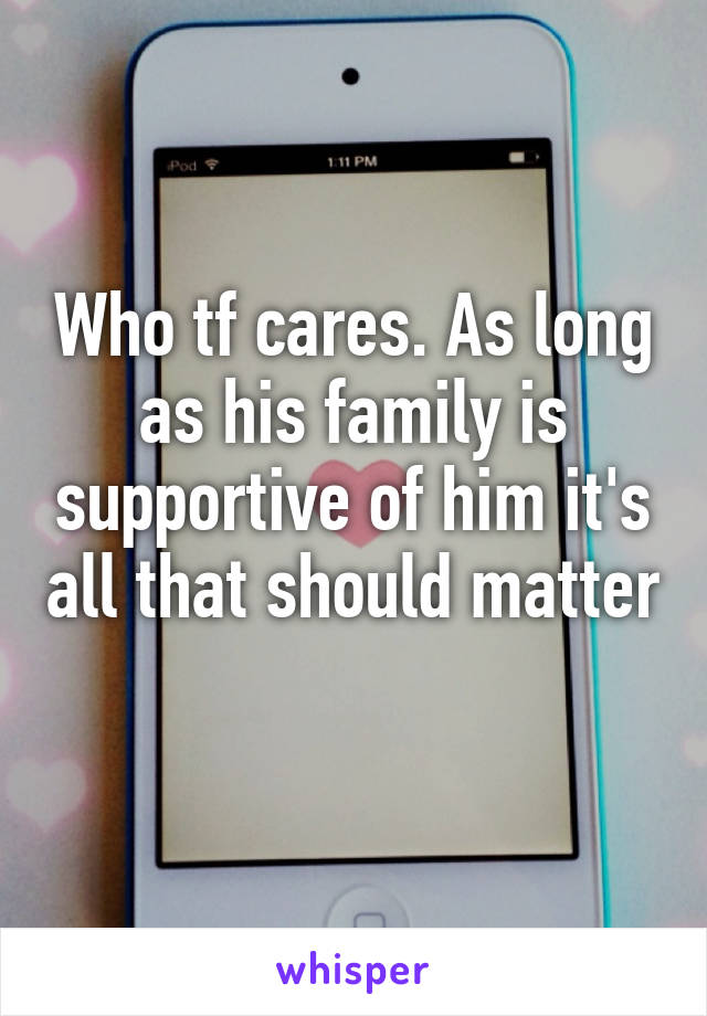 Who tf cares. As long as his family is supportive of him it's all that should matter
