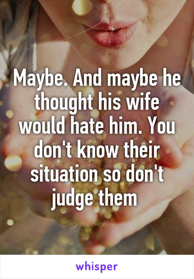 Maybe. And maybe he thought his wife would hate him. You don't know their situation so don't judge them 