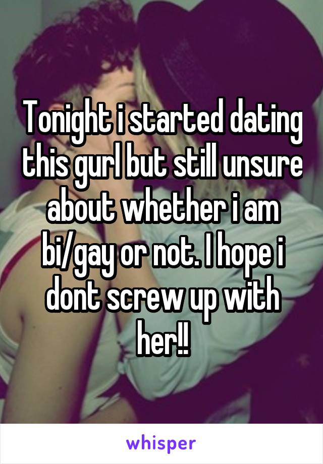 Tonight i started dating this gurl but still unsure about whether i am bi/gay or not. I hope i dont screw up with her!!