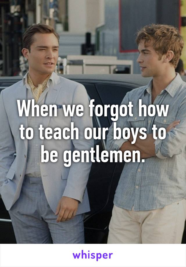 When we forgot how to teach our boys to be gentlemen.