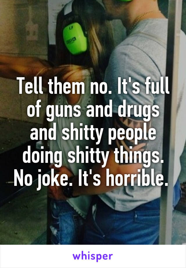 Tell them no. It's full of guns and drugs and shitty people doing shitty things. No joke. It's horrible. 