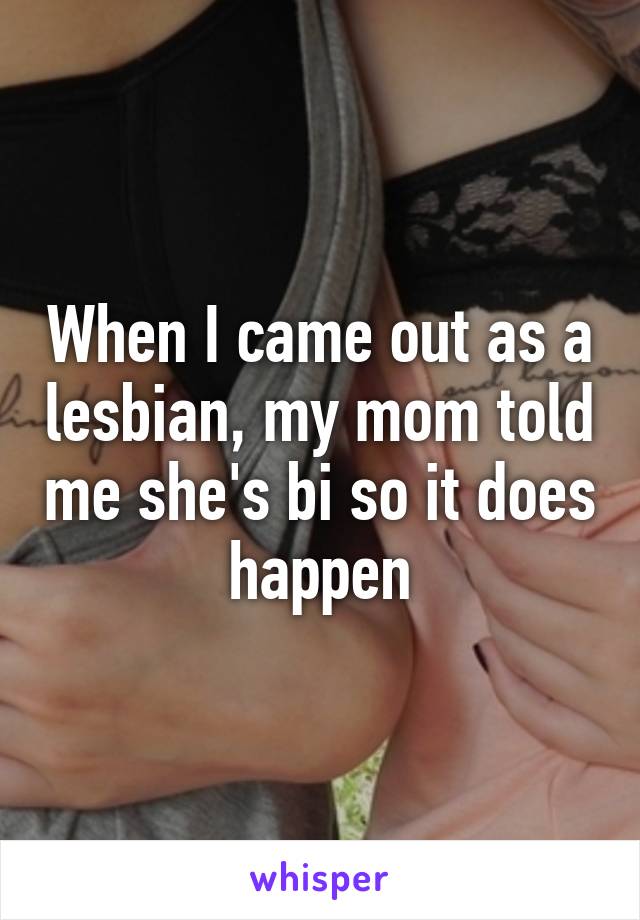 When I came out as a lesbian, my mom told me she's bi so it does happen