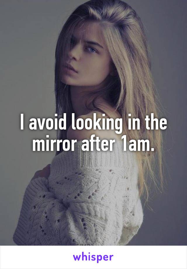 I avoid looking in the mirror after 1am.