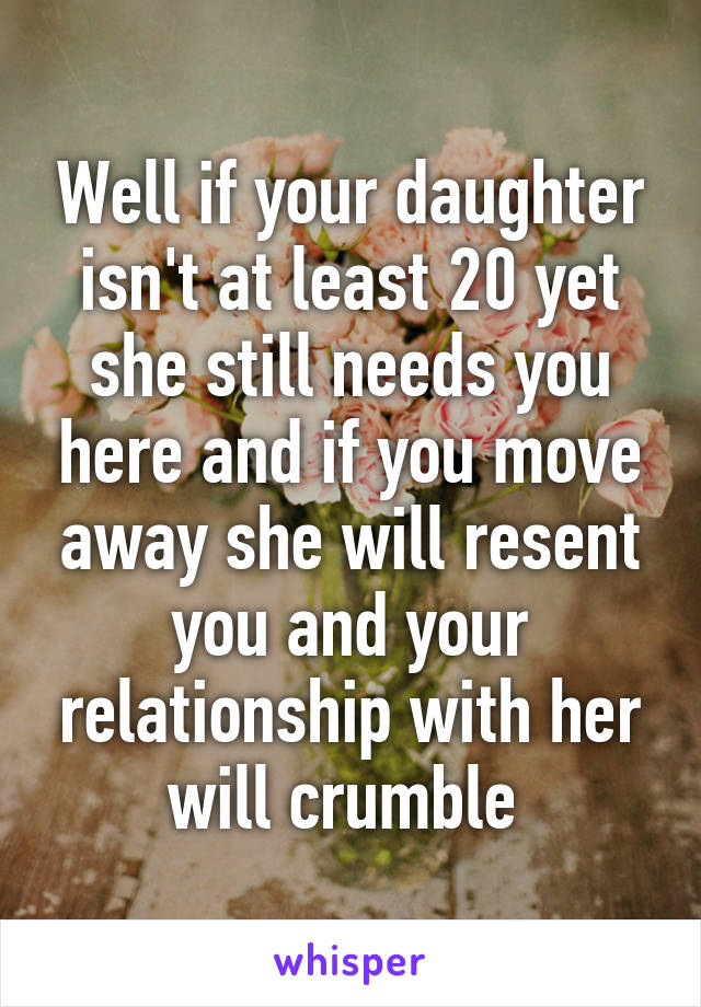 Well if your daughter isn't at least 20 yet she still needs you here and if you move away she will resent you and your relationship with her will crumble 