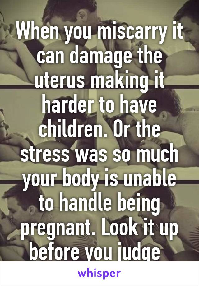 When you miscarry it can damage the uterus making it harder to have children. Or the stress was so much your body is unable to handle being pregnant. Look it up before you judge  