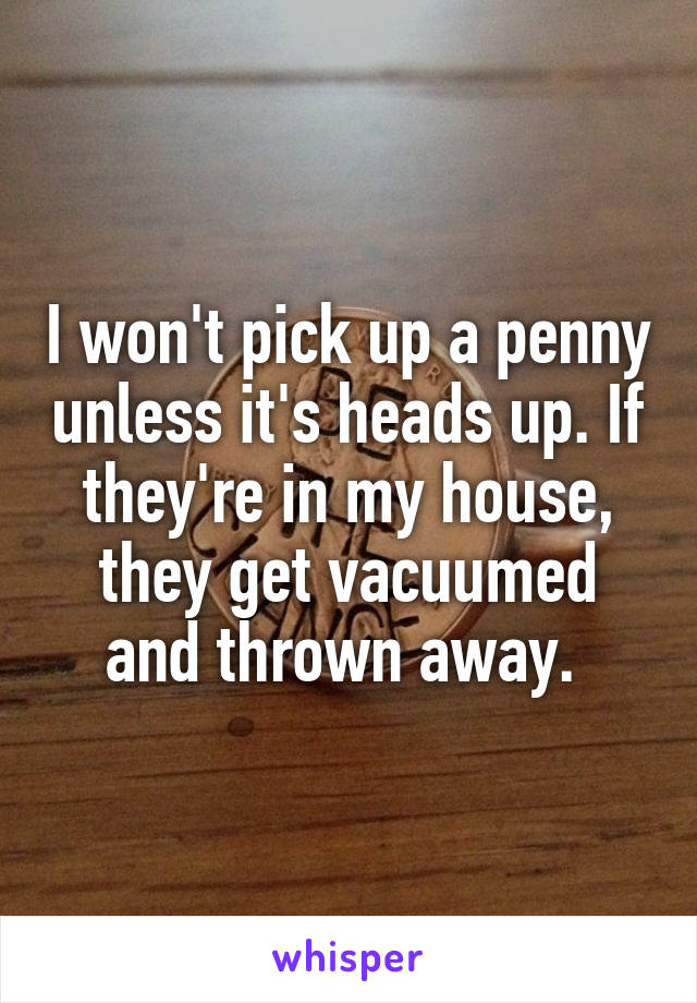 I won't pick up a penny unless it's heads up. If they're in my house, they get vacuumed and thrown away. 
