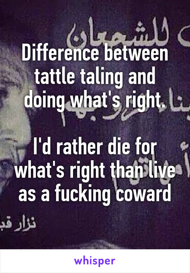 Difference between tattle taling and doing what's right.

I'd rather die for what's right than live as a fucking coward
