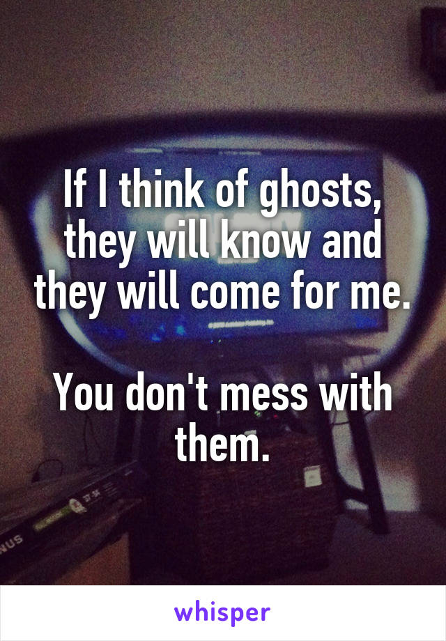If I think of ghosts, they will know and they will come for me.

You don't mess with them.