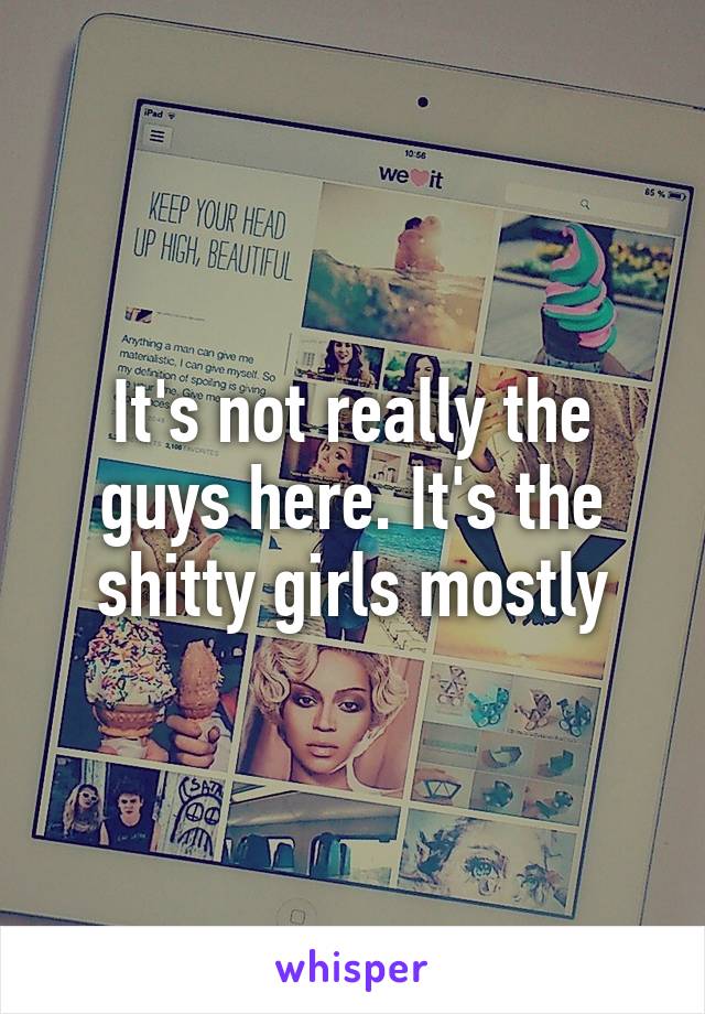 It's not really the guys here. It's the shitty girls mostly