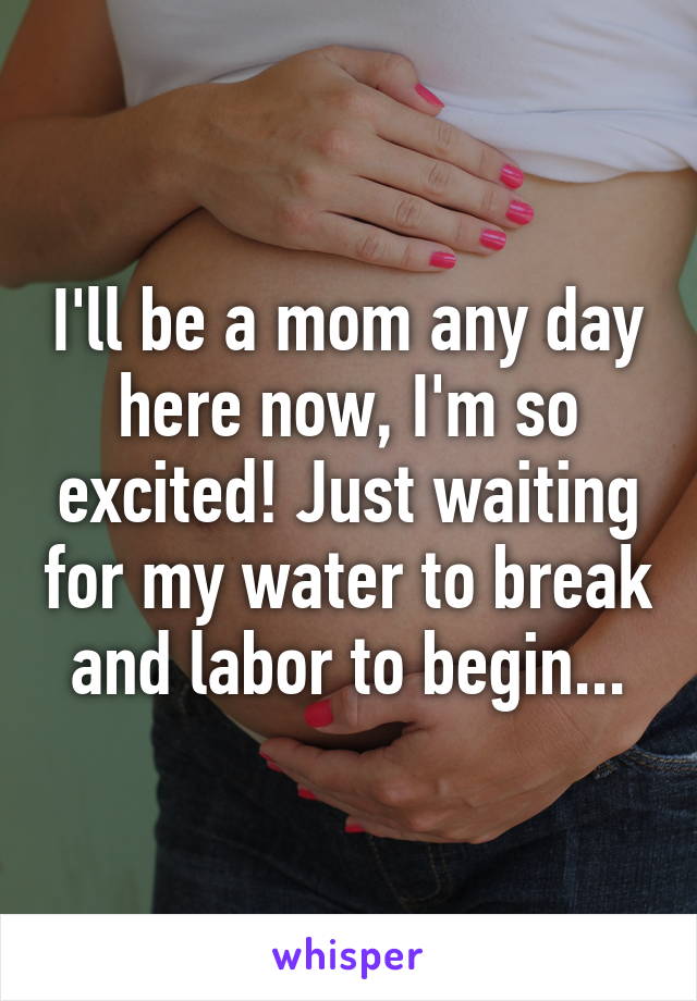 I'll be a mom any day here now, I'm so excited! Just waiting for my water to break and labor to begin...