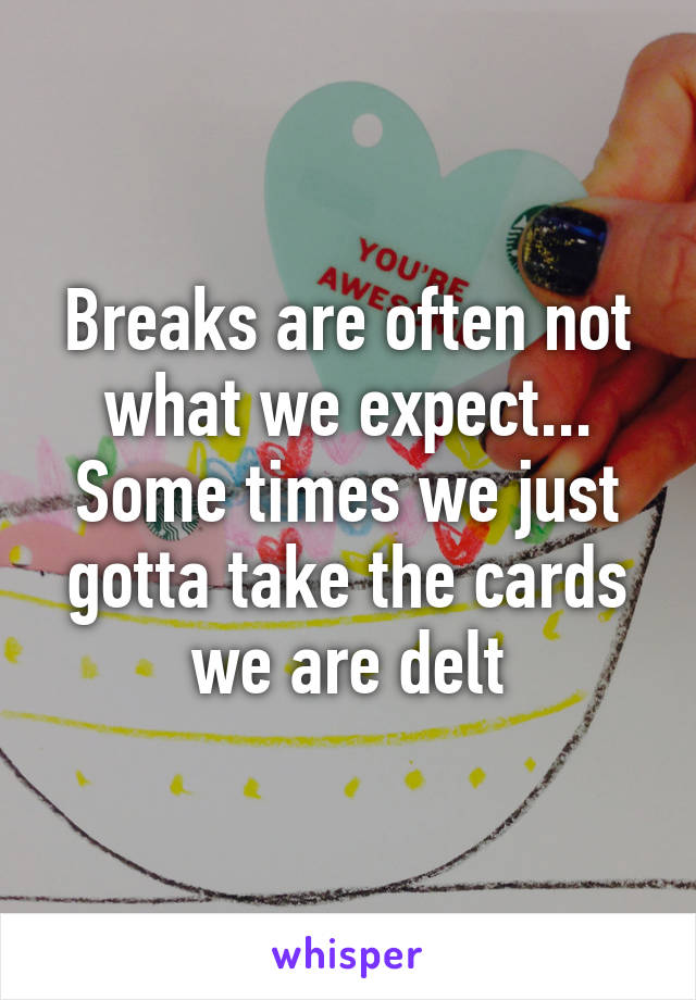 Breaks are often not what we expect... Some times we just gotta take the cards we are delt