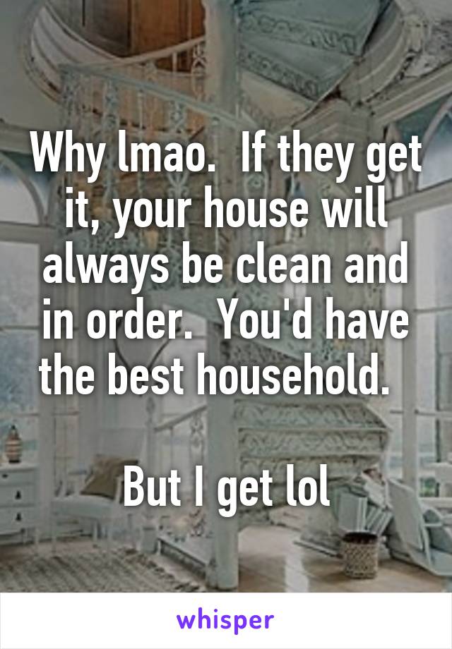 Why lmao.  If they get it, your house will always be clean and in order.  You'd have the best household.  

But I get lol