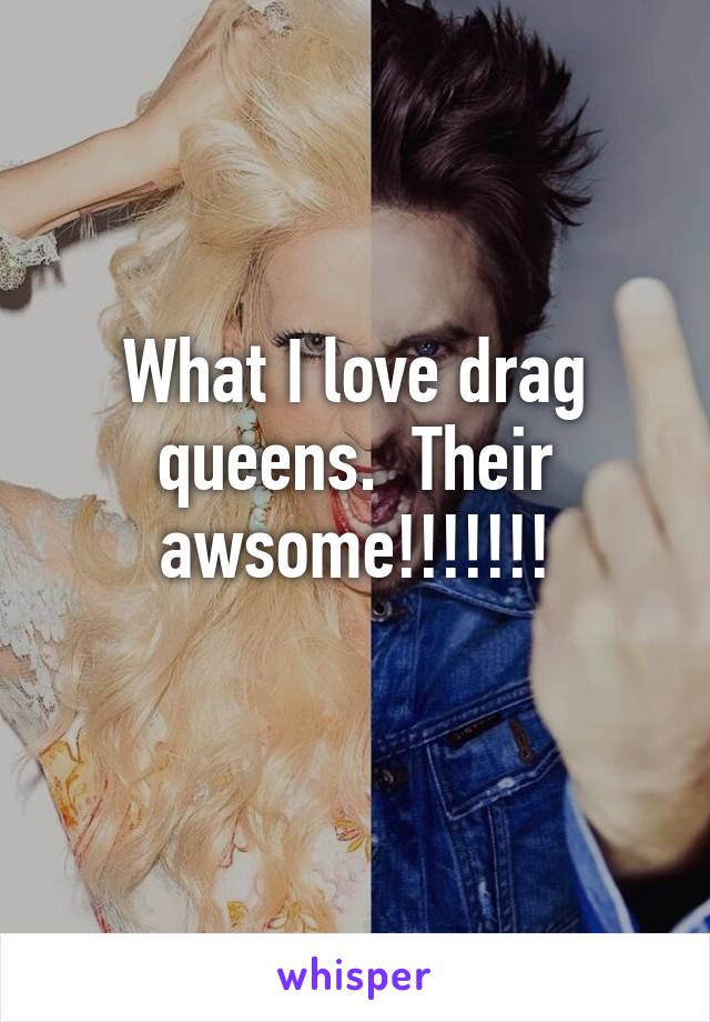 What I love drag queens.  Their awsome!!!!!!!
