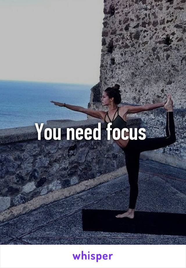 You need focus 