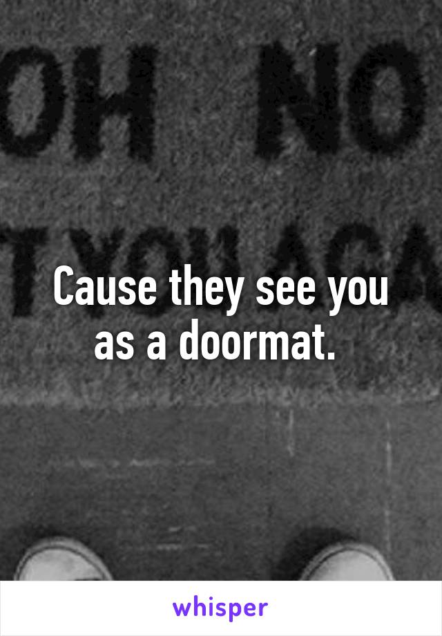 Cause they see you as a doormat. 