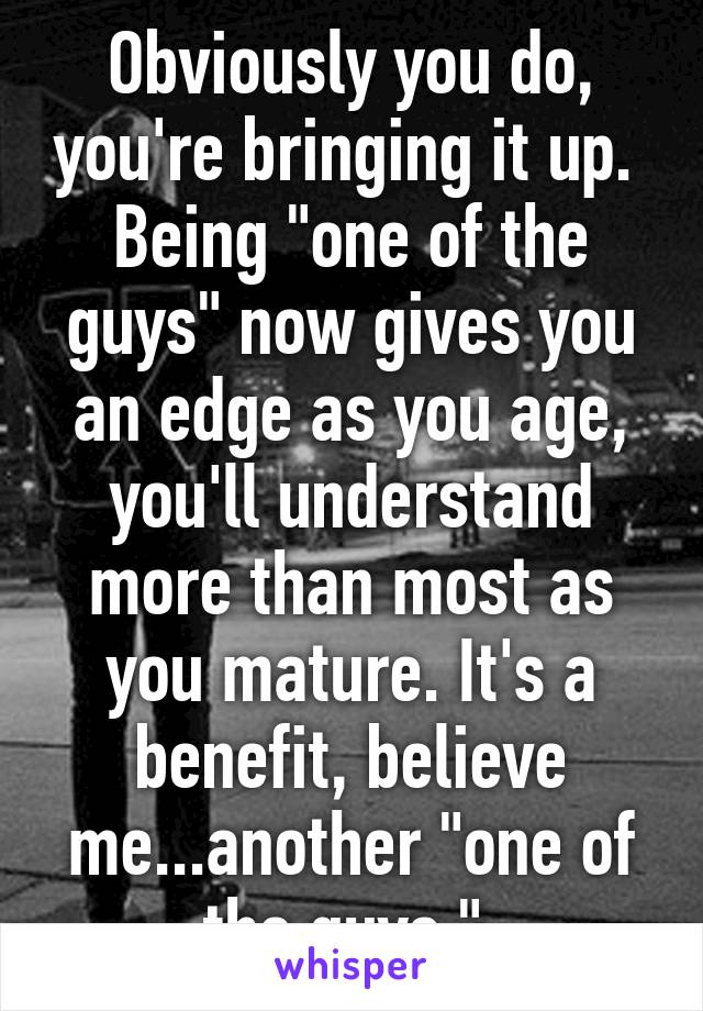 Obviously you do, you're bringing it up. 
Being "one of the guys" now gives you an edge as you age, you'll understand more than most as you mature. It's a benefit, believe me...another "one of the guys." 